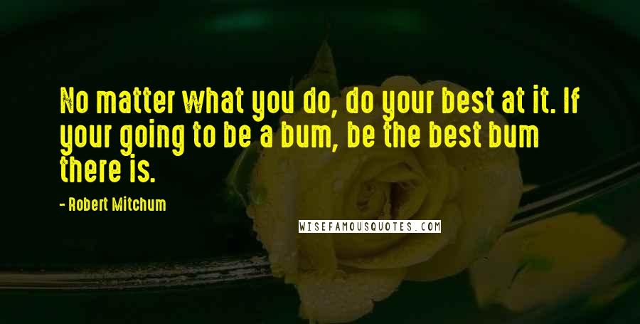 Robert Mitchum Quotes: No matter what you do, do your best at it. If your going to be a bum, be the best bum there is.