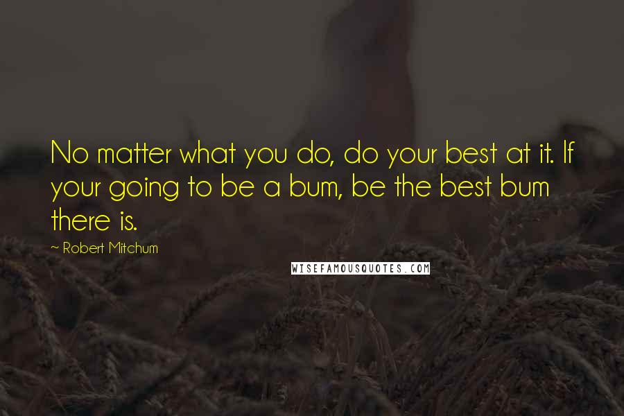 Robert Mitchum Quotes: No matter what you do, do your best at it. If your going to be a bum, be the best bum there is.