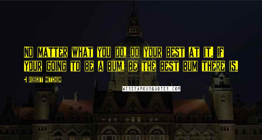 Robert Mitchum Quotes: No matter what you do, do your best at it. If your going to be a bum, be the best bum there is.