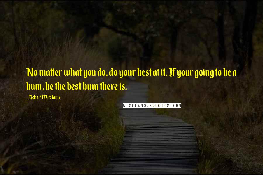 Robert Mitchum Quotes: No matter what you do, do your best at it. If your going to be a bum, be the best bum there is.