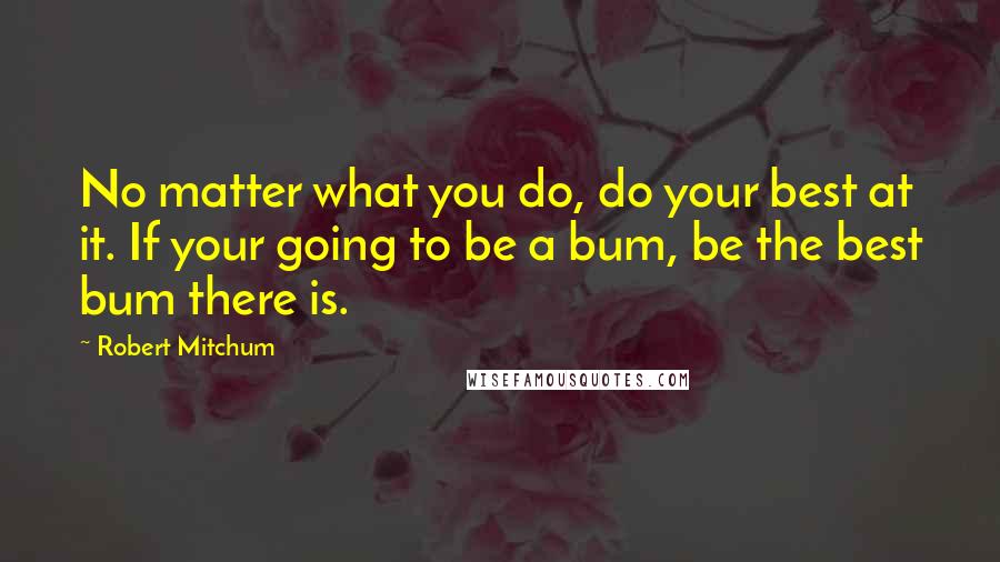 Robert Mitchum Quotes: No matter what you do, do your best at it. If your going to be a bum, be the best bum there is.