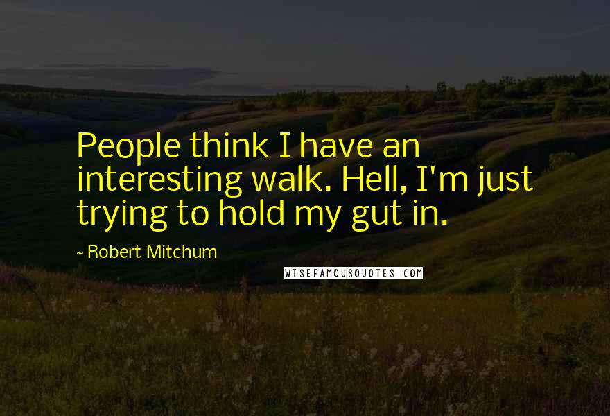 Robert Mitchum Quotes: People think I have an interesting walk. Hell, I'm just trying to hold my gut in.