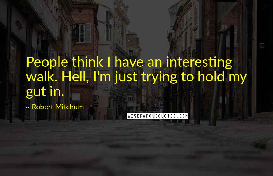 Robert Mitchum Quotes: People think I have an interesting walk. Hell, I'm just trying to hold my gut in.