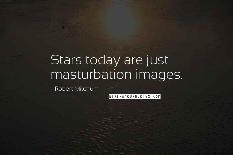 Robert Mitchum Quotes: Stars today are just masturbation images.
