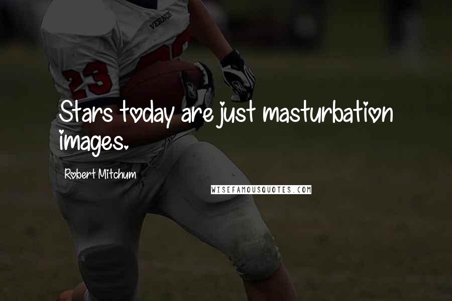 Robert Mitchum Quotes: Stars today are just masturbation images.