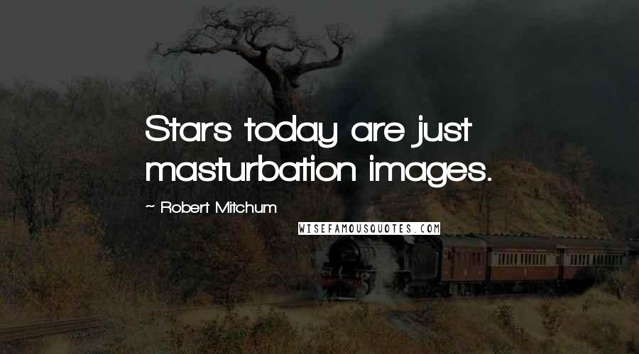 Robert Mitchum Quotes: Stars today are just masturbation images.
