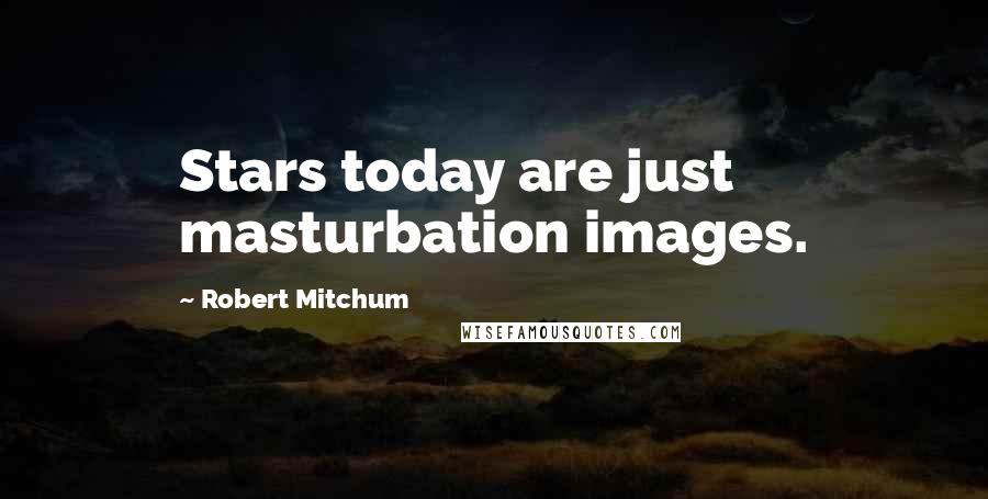 Robert Mitchum Quotes: Stars today are just masturbation images.