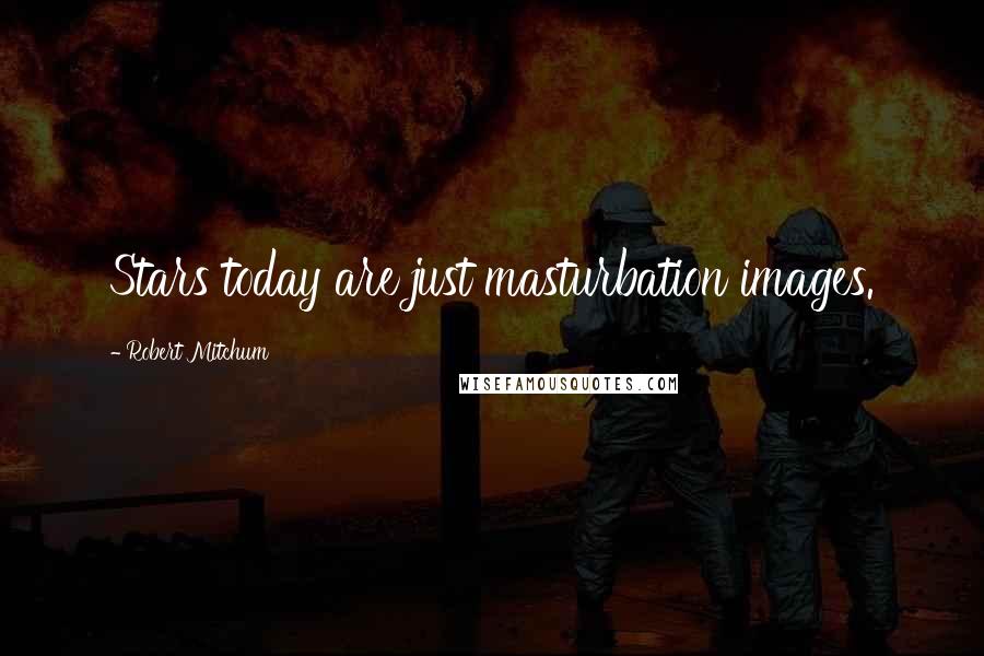 Robert Mitchum Quotes: Stars today are just masturbation images.