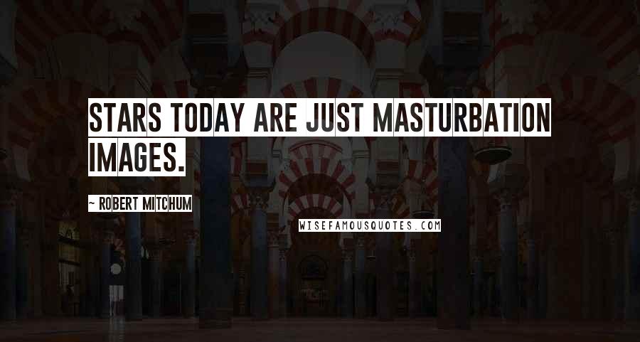 Robert Mitchum Quotes: Stars today are just masturbation images.