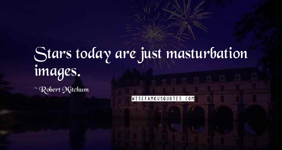 Robert Mitchum Quotes: Stars today are just masturbation images.
