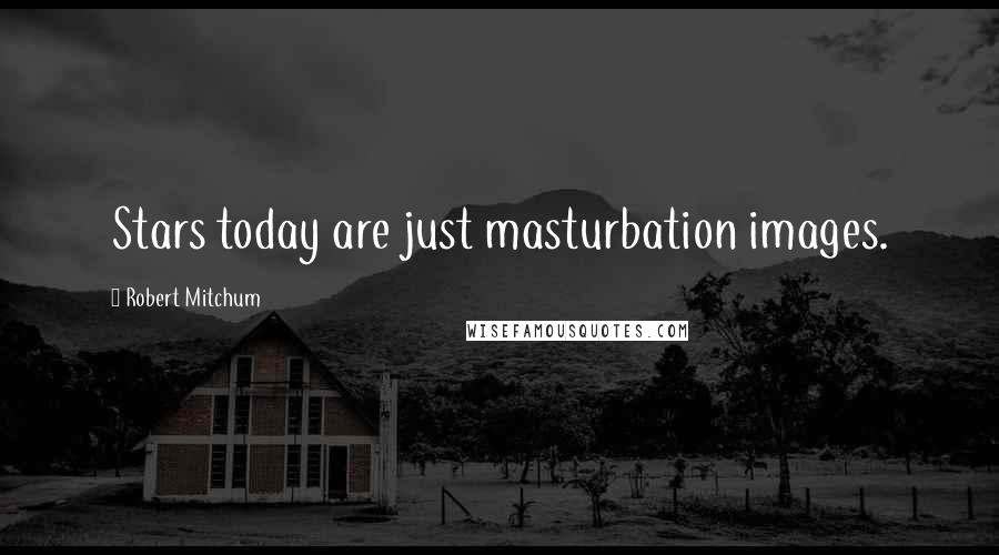 Robert Mitchum Quotes: Stars today are just masturbation images.
