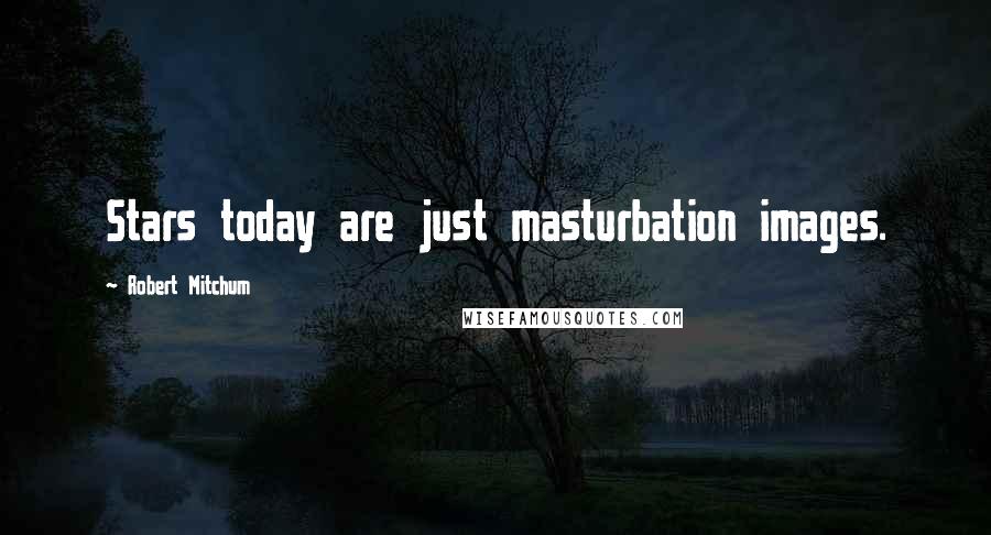Robert Mitchum Quotes: Stars today are just masturbation images.