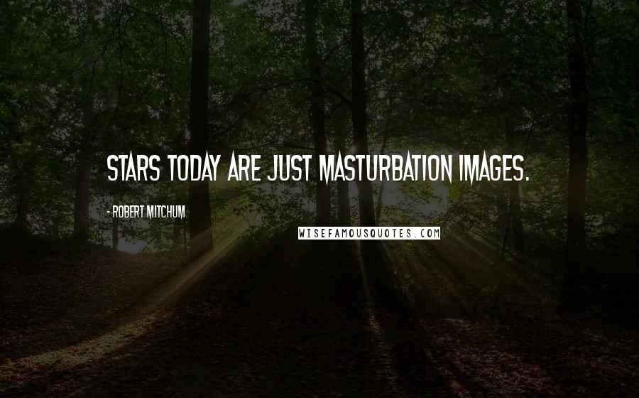 Robert Mitchum Quotes: Stars today are just masturbation images.