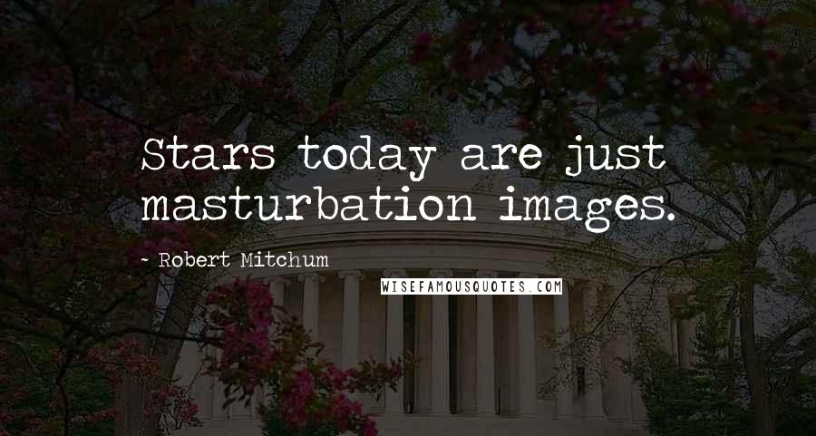 Robert Mitchum Quotes: Stars today are just masturbation images.