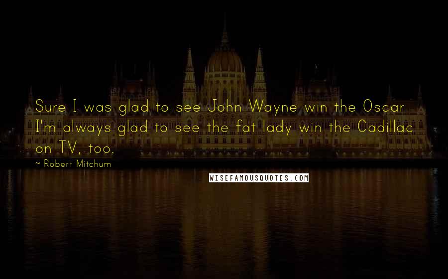 Robert Mitchum Quotes: Sure I was glad to see John Wayne win the Oscar I'm always glad to see the fat lady win the Cadillac on TV, too.