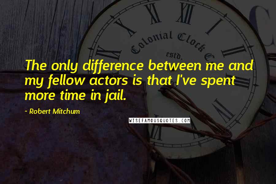 Robert Mitchum Quotes: The only difference between me and my fellow actors is that I've spent more time in jail.