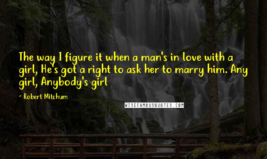 Robert Mitchum Quotes: The way I figure it when a man's in love with a girl, He's got a right to ask her to marry him. Any girl, Anybody's girl