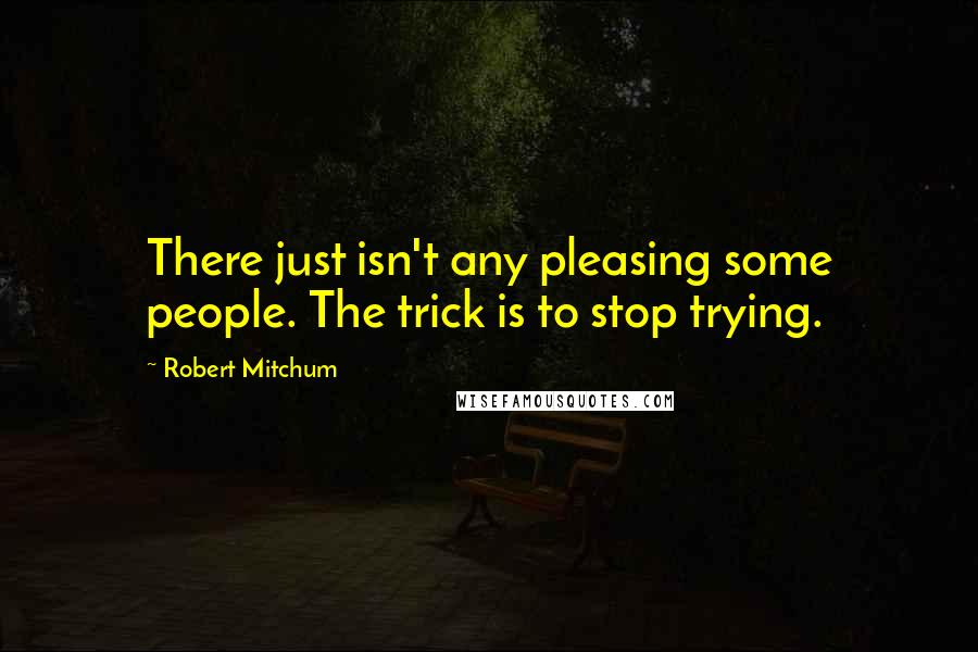 Robert Mitchum Quotes: There just isn't any pleasing some people. The trick is to stop trying.