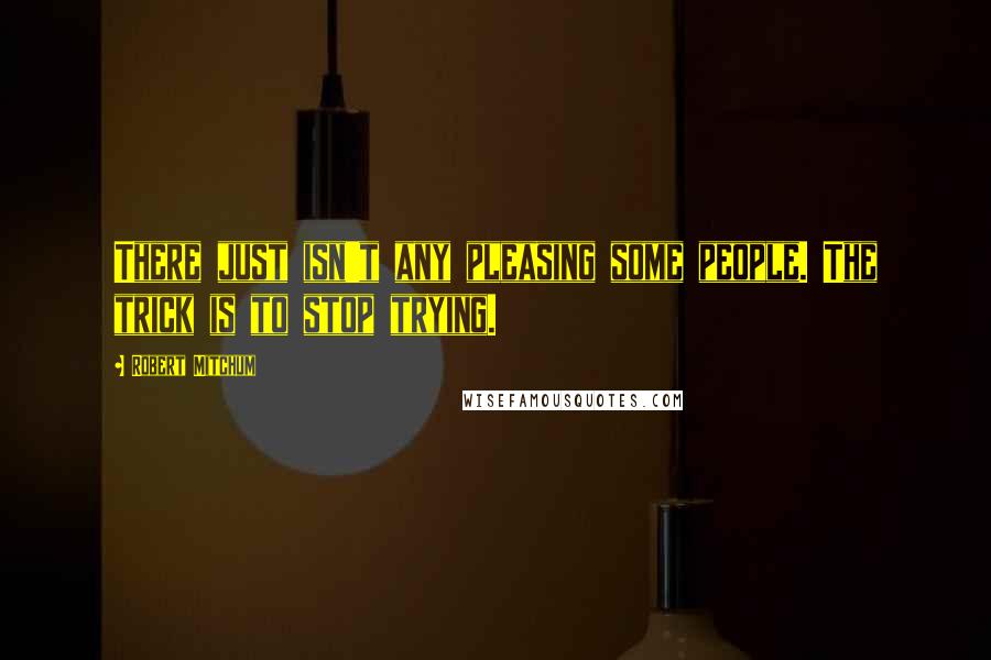 Robert Mitchum Quotes: There just isn't any pleasing some people. The trick is to stop trying.