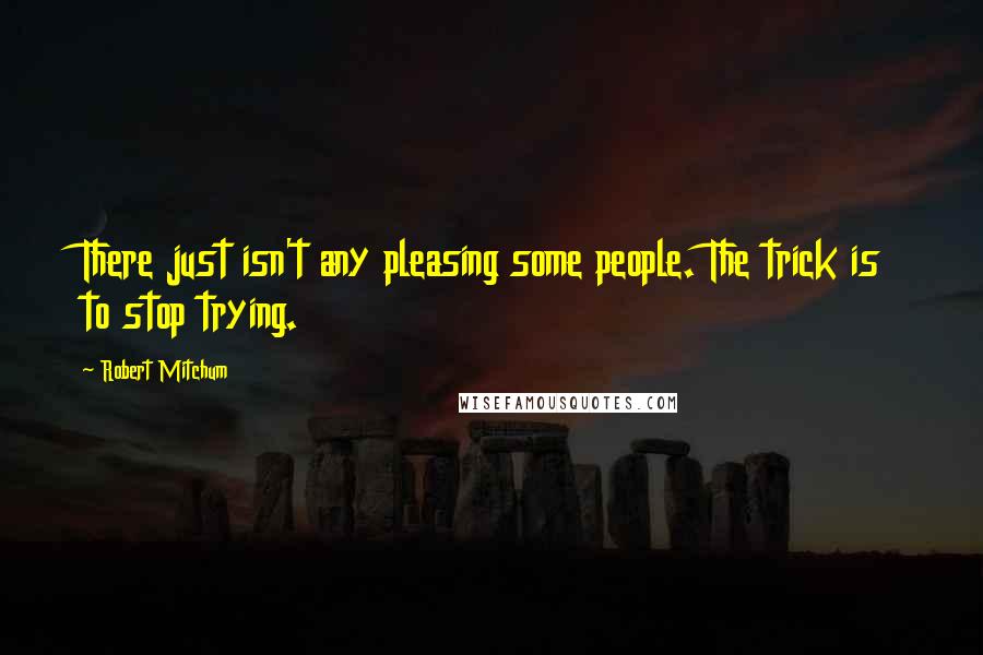 Robert Mitchum Quotes: There just isn't any pleasing some people. The trick is to stop trying.