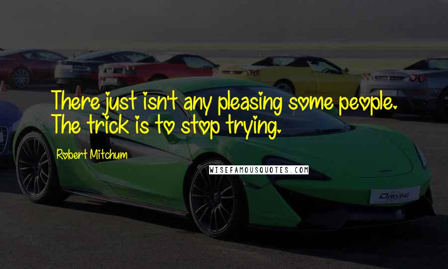 Robert Mitchum Quotes: There just isn't any pleasing some people. The trick is to stop trying.