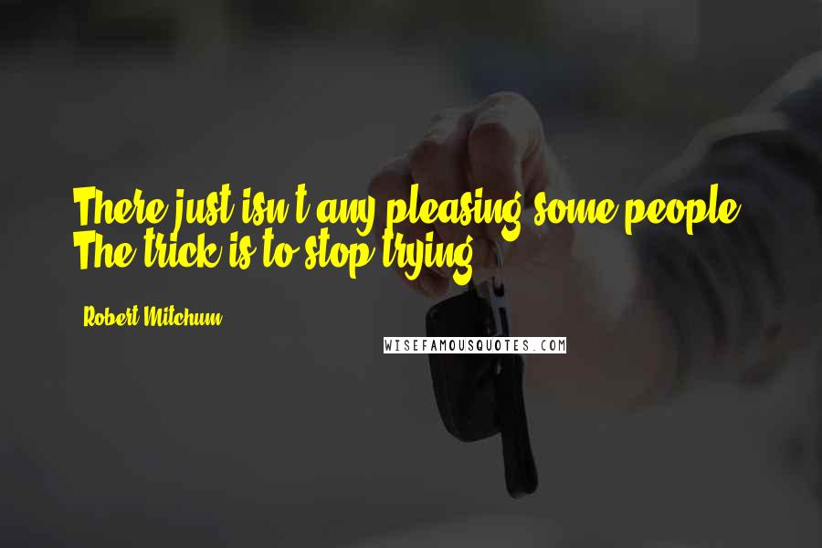 Robert Mitchum Quotes: There just isn't any pleasing some people. The trick is to stop trying.