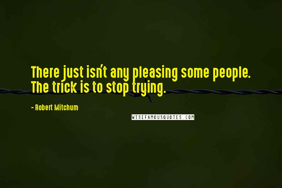 Robert Mitchum Quotes: There just isn't any pleasing some people. The trick is to stop trying.
