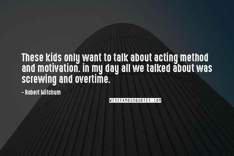 Robert Mitchum Quotes: These kids only want to talk about acting method and motivation. in my day all we talked about was screwing and overtime.