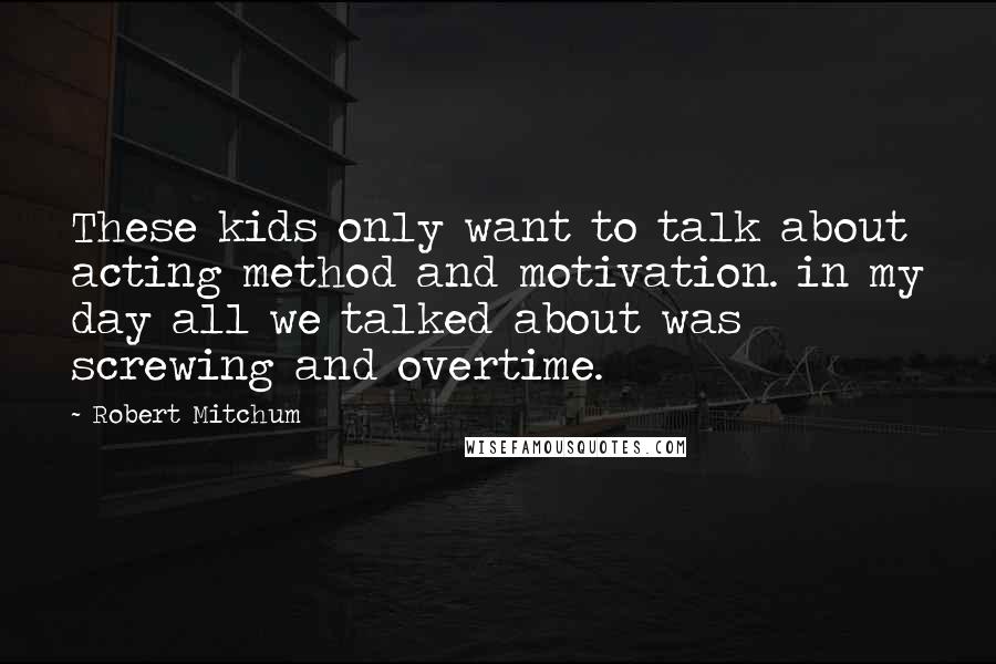 Robert Mitchum Quotes: These kids only want to talk about acting method and motivation. in my day all we talked about was screwing and overtime.