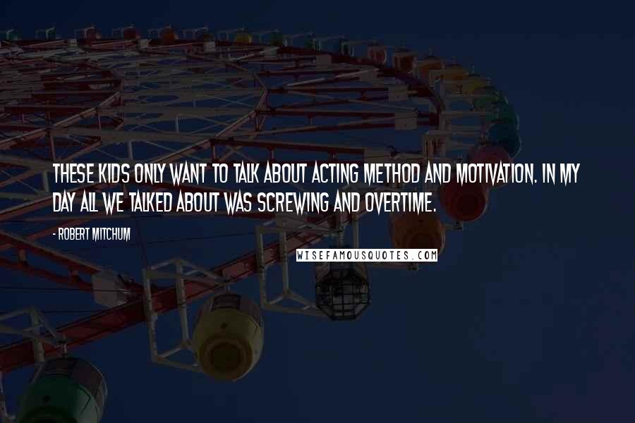 Robert Mitchum Quotes: These kids only want to talk about acting method and motivation. in my day all we talked about was screwing and overtime.