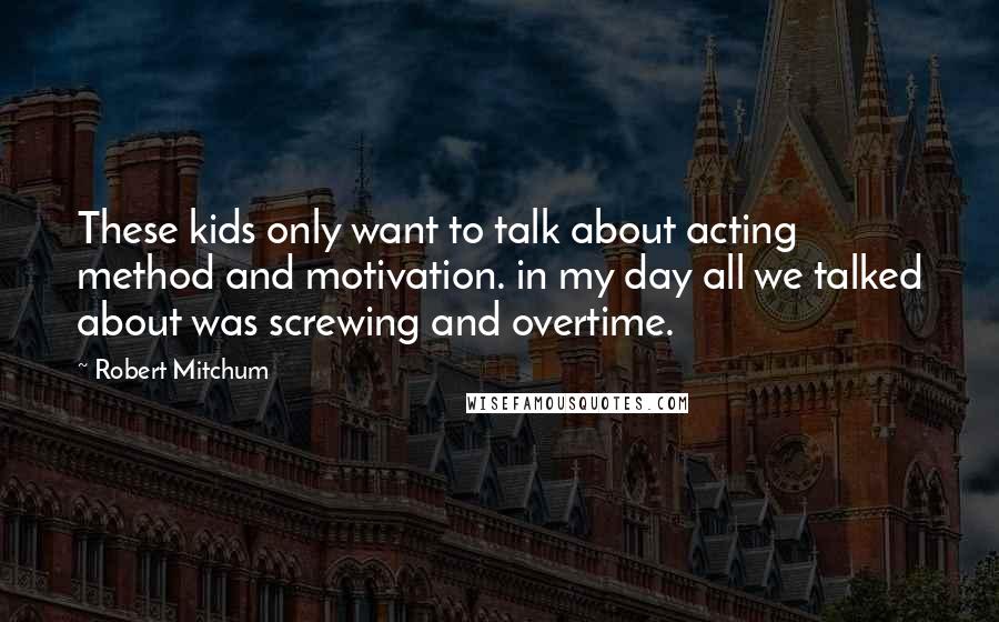 Robert Mitchum Quotes: These kids only want to talk about acting method and motivation. in my day all we talked about was screwing and overtime.