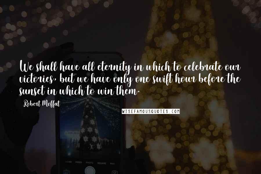 Robert Moffat Quotes: We shall have all eternity in which to celebrate our victories, but we have only one swift hour before the sunset in which to win them.