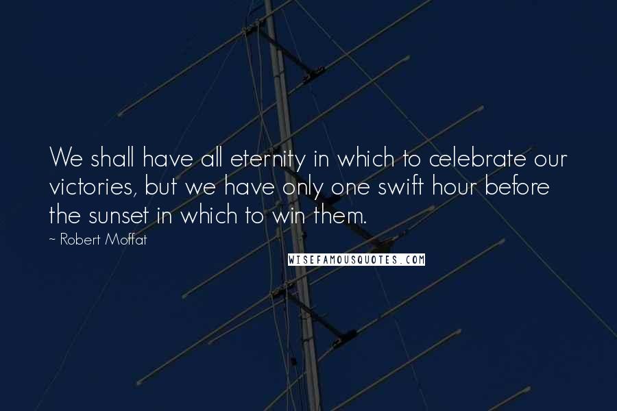 Robert Moffat Quotes: We shall have all eternity in which to celebrate our victories, but we have only one swift hour before the sunset in which to win them.