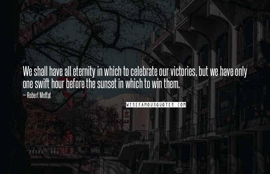 Robert Moffat Quotes: We shall have all eternity in which to celebrate our victories, but we have only one swift hour before the sunset in which to win them.