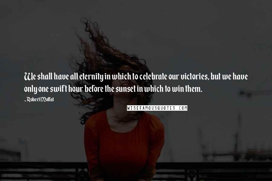 Robert Moffat Quotes: We shall have all eternity in which to celebrate our victories, but we have only one swift hour before the sunset in which to win them.