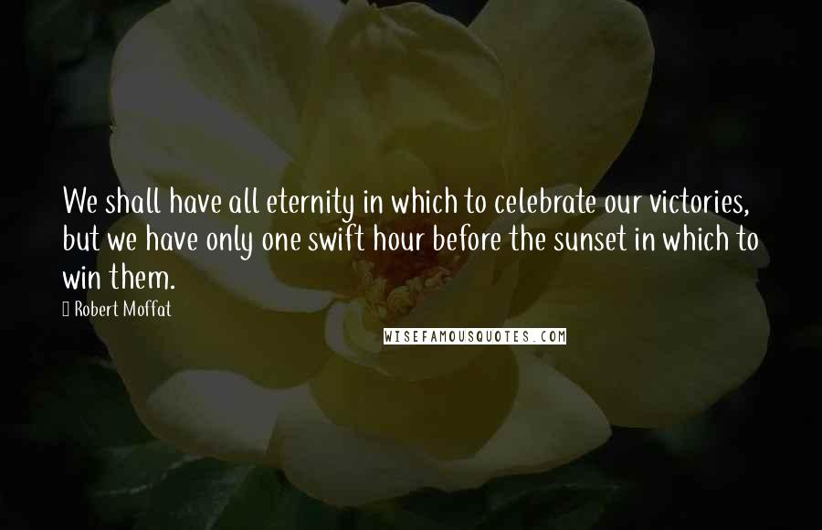 Robert Moffat Quotes: We shall have all eternity in which to celebrate our victories, but we have only one swift hour before the sunset in which to win them.