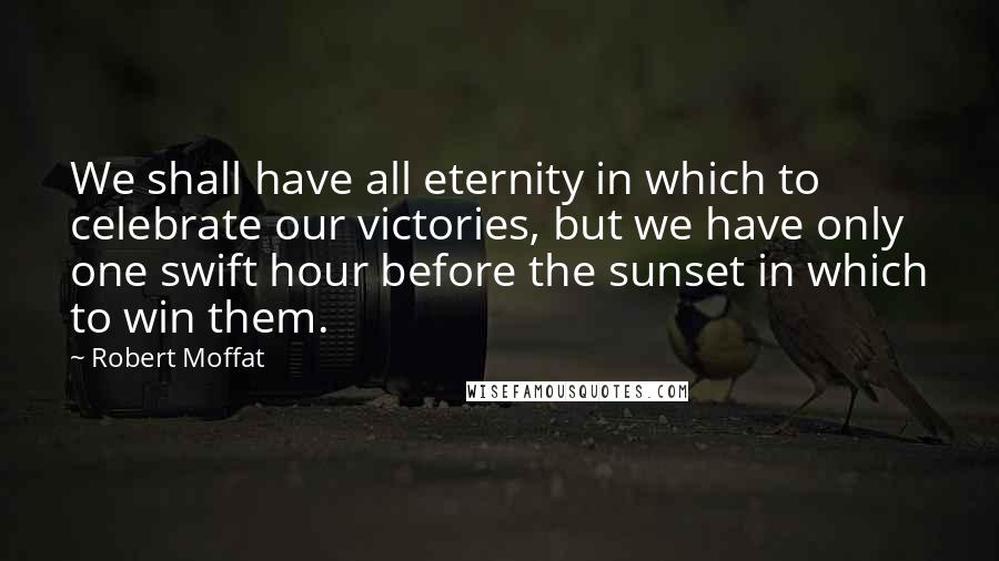 Robert Moffat Quotes: We shall have all eternity in which to celebrate our victories, but we have only one swift hour before the sunset in which to win them.