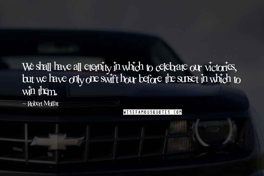 Robert Moffat Quotes: We shall have all eternity in which to celebrate our victories, but we have only one swift hour before the sunset in which to win them.