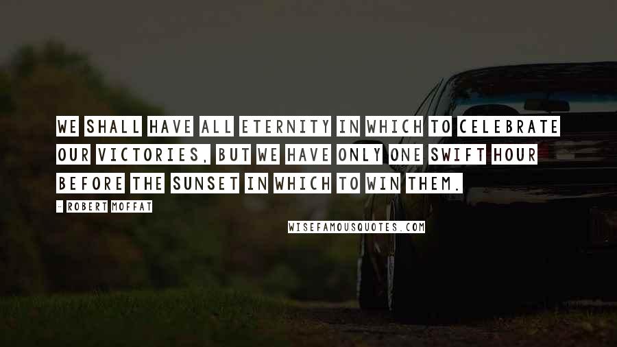 Robert Moffat Quotes: We shall have all eternity in which to celebrate our victories, but we have only one swift hour before the sunset in which to win them.