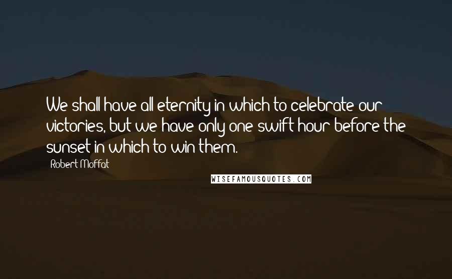 Robert Moffat Quotes: We shall have all eternity in which to celebrate our victories, but we have only one swift hour before the sunset in which to win them.