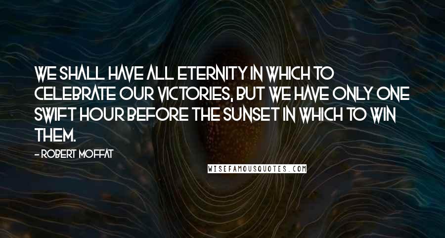 Robert Moffat Quotes: We shall have all eternity in which to celebrate our victories, but we have only one swift hour before the sunset in which to win them.