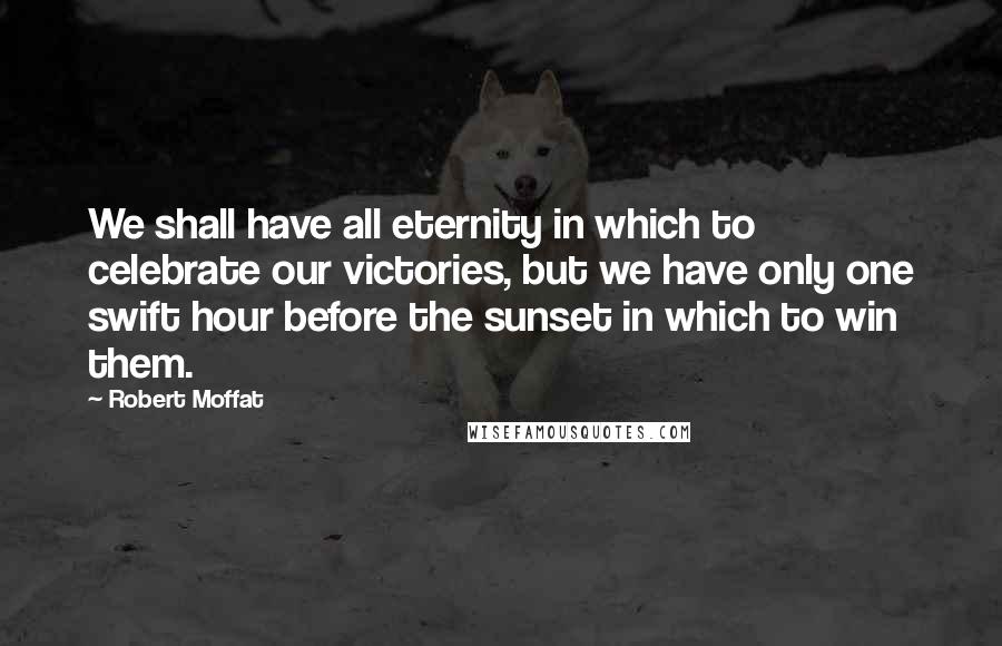 Robert Moffat Quotes: We shall have all eternity in which to celebrate our victories, but we have only one swift hour before the sunset in which to win them.