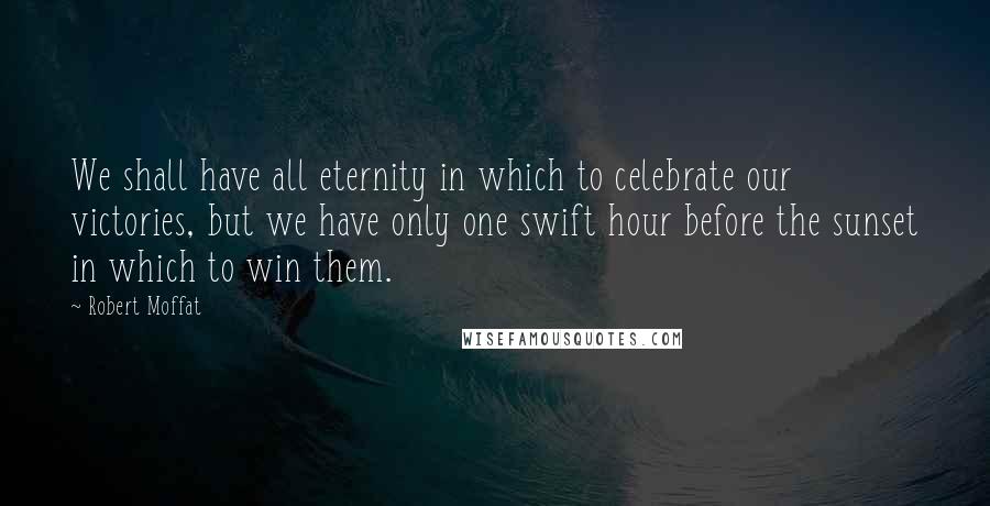 Robert Moffat Quotes: We shall have all eternity in which to celebrate our victories, but we have only one swift hour before the sunset in which to win them.