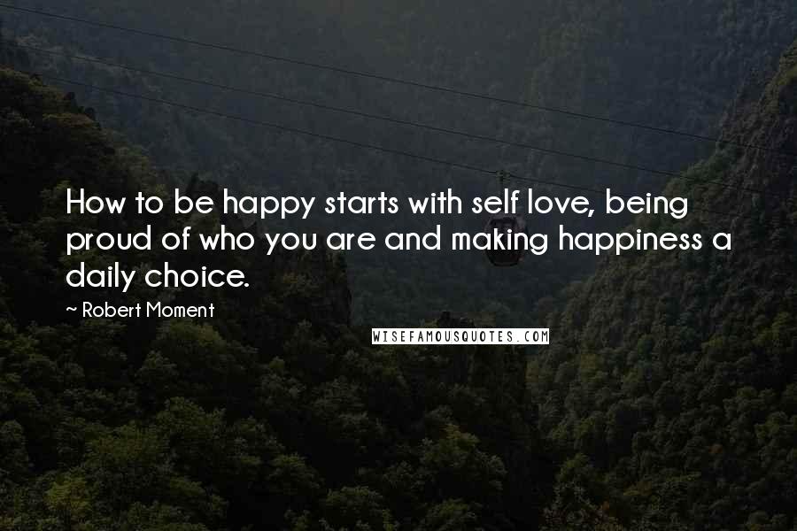 Robert Moment Quotes: How to be happy starts with self love, being proud of who you are and making happiness a daily choice.