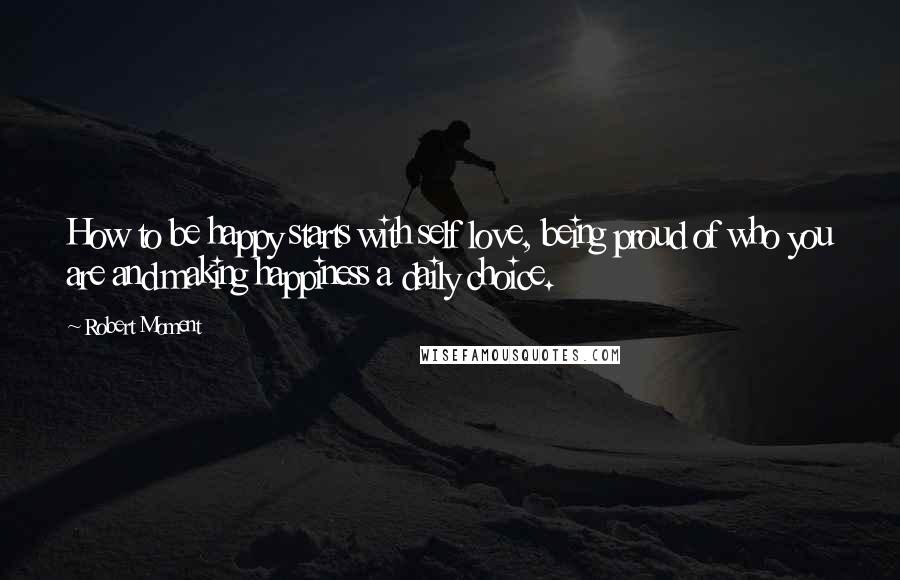 Robert Moment Quotes: How to be happy starts with self love, being proud of who you are and making happiness a daily choice.