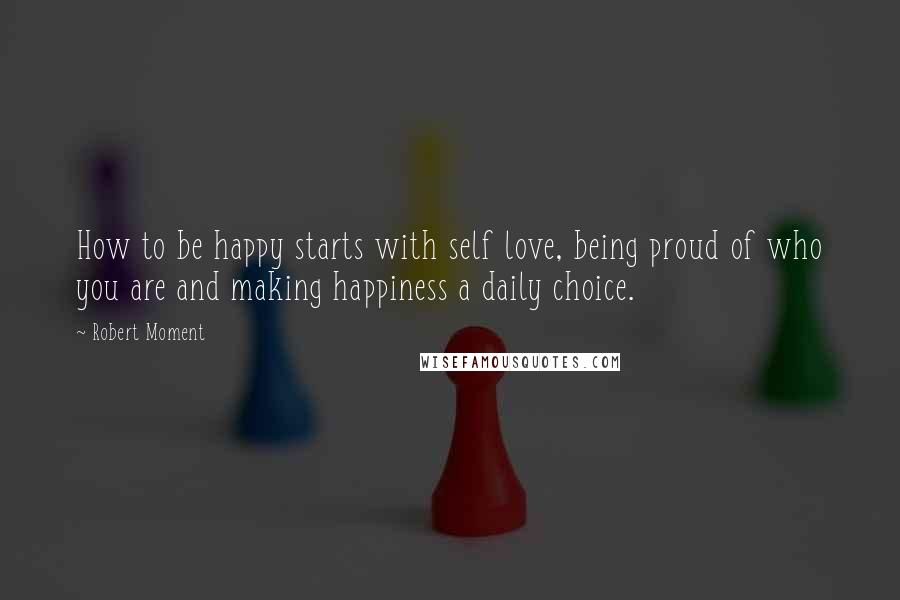 Robert Moment Quotes: How to be happy starts with self love, being proud of who you are and making happiness a daily choice.