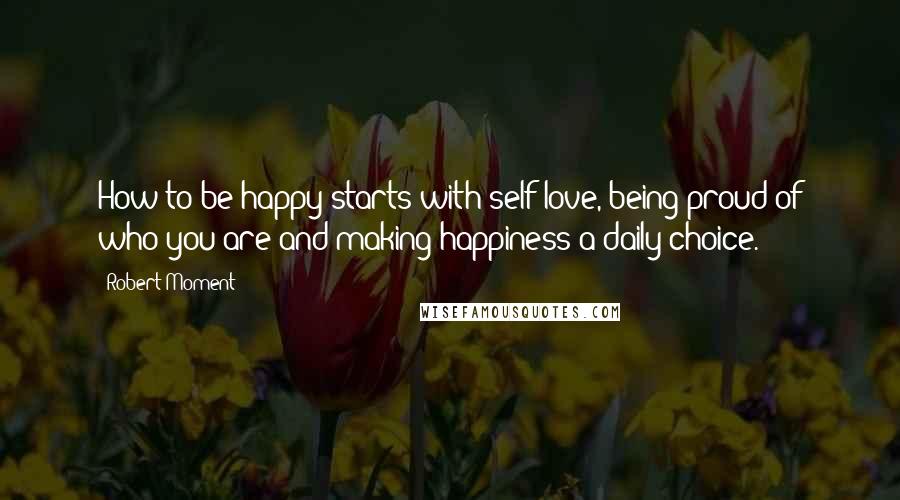 Robert Moment Quotes: How to be happy starts with self love, being proud of who you are and making happiness a daily choice.
