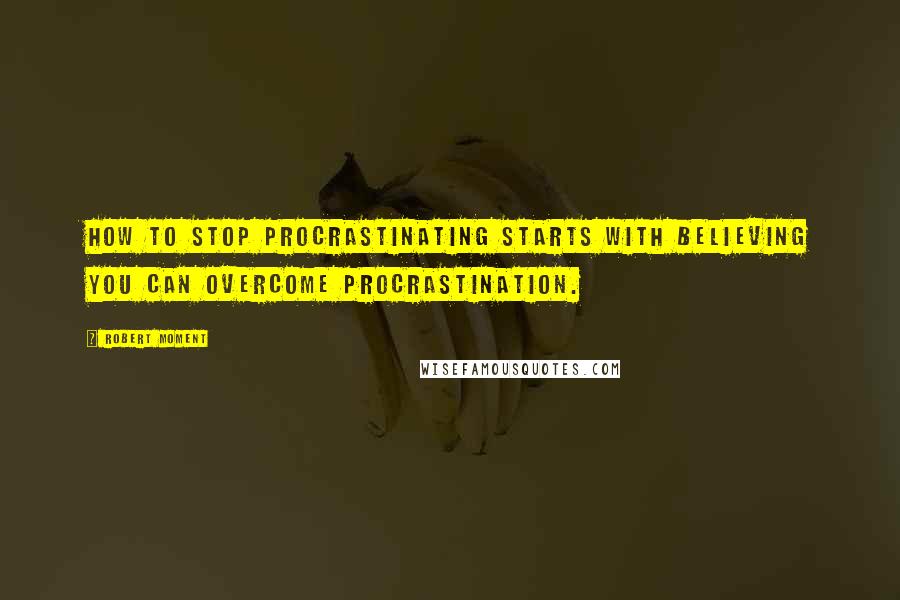 Robert Moment Quotes: How to stop procrastinating starts with believing you can overcome procrastination.