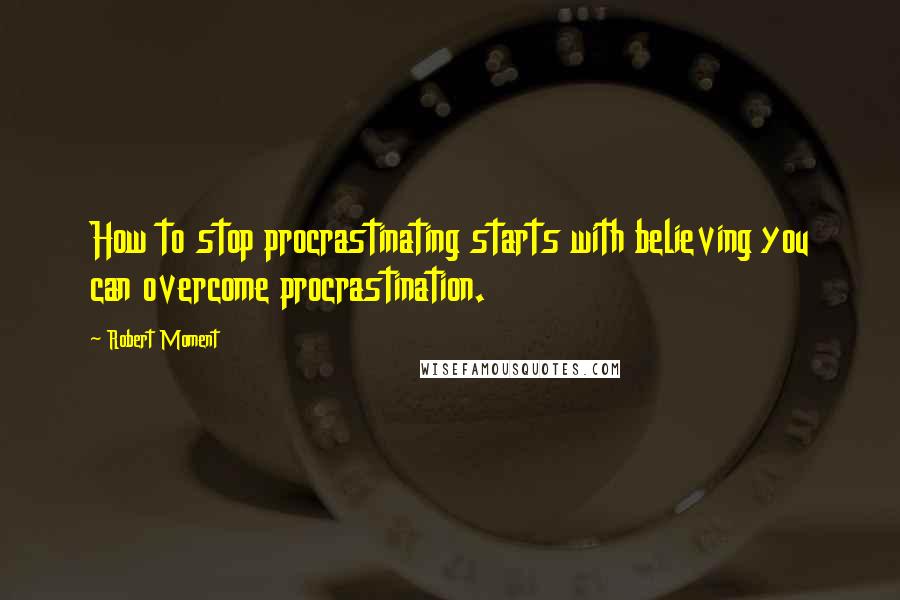 Robert Moment Quotes: How to stop procrastinating starts with believing you can overcome procrastination.