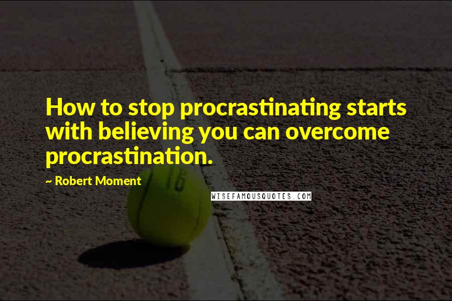 Robert Moment Quotes: How to stop procrastinating starts with believing you can overcome procrastination.